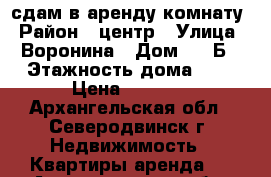 сдам в аренду комнату › Район ­ центр › Улица ­ Воронина › Дом ­ 6 Б › Этажность дома ­ 9 › Цена ­ 9 000 - Архангельская обл., Северодвинск г. Недвижимость » Квартиры аренда   . Архангельская обл.